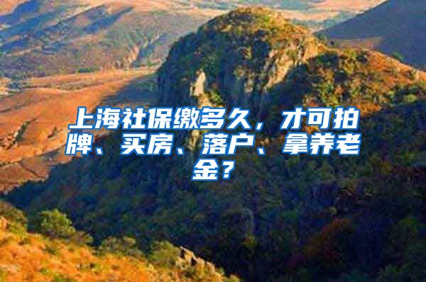 上海社保缴多久，才可拍牌、买房、落户、拿养老金？