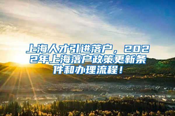 上海人才引进落户，2022年上海落户政策更新条件和办理流程！