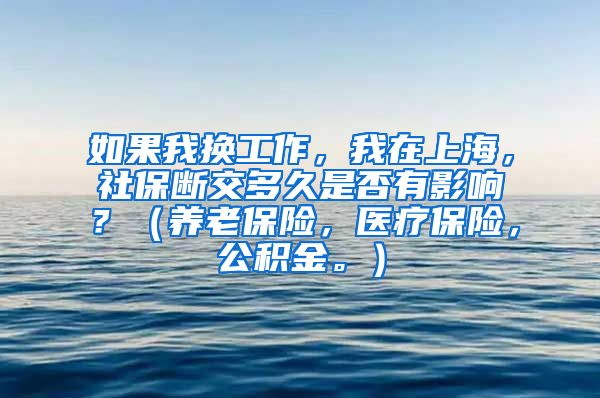 如果我换工作，我在上海，社保断交多久是否有影响？（养老保险，医疗保险，公积金。）