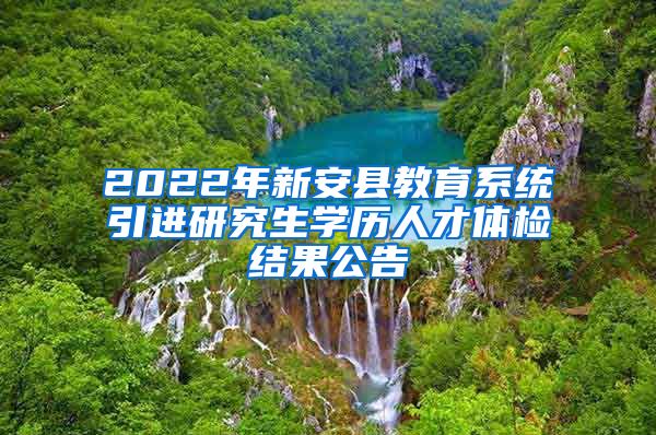 2022年新安县教育系统引进研究生学历人才体检结果公告