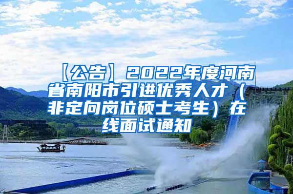 【公告】2022年度河南省南阳市引进优秀人才（非定向岗位硕士考生）在线面试通知