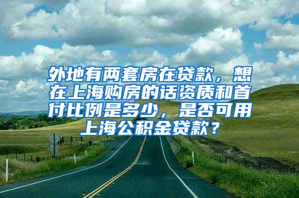 外地有两套房在贷款，想在上海购房的话资质和首付比例是多少，是否可用上海公积金贷款？