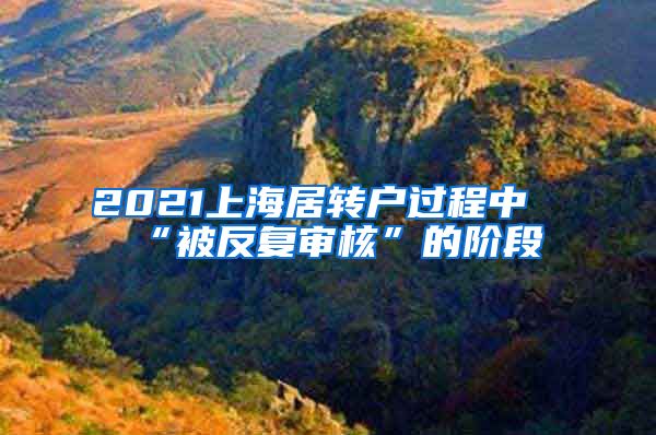 2021上海居转户过程中“被反复审核”的阶段