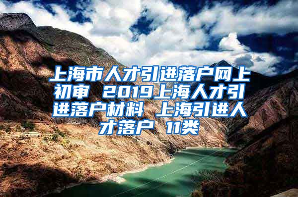 上海市人才引进落户网上初审 2019上海人才引进落户材料 上海引进人才落户 11类