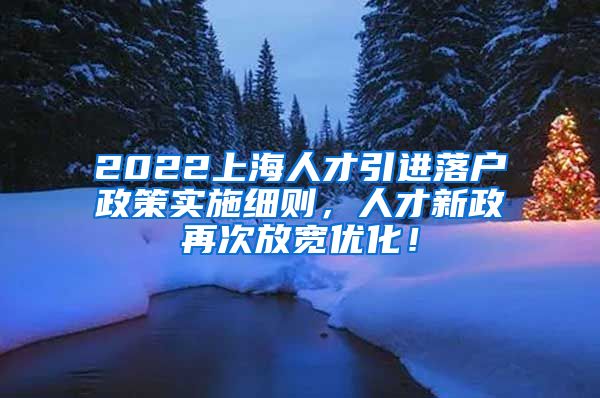 2022上海人才引进落户政策实施细则，人才新政再次放宽优化！