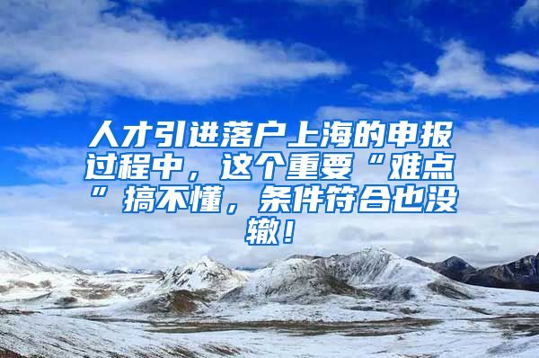 人才引进落户上海的申报过程中，这个重要“难点”搞不懂，条件符合也没辙！