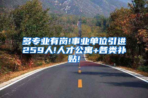 多专业有岗!事业单位引进259人!人才公寓+各类补贴!