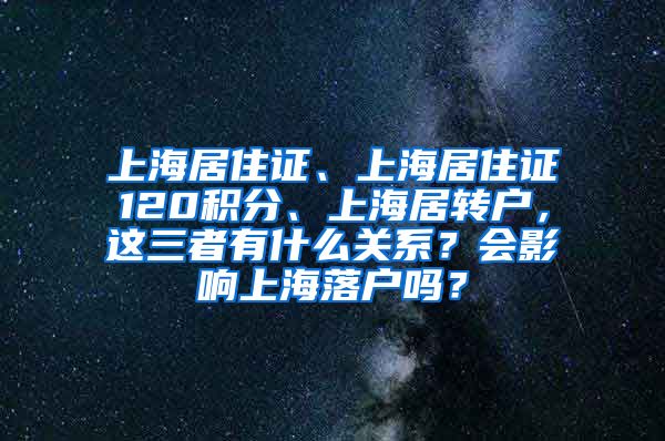 上海居住证、上海居住证120积分、上海居转户，这三者有什么关系？会影响上海落户吗？