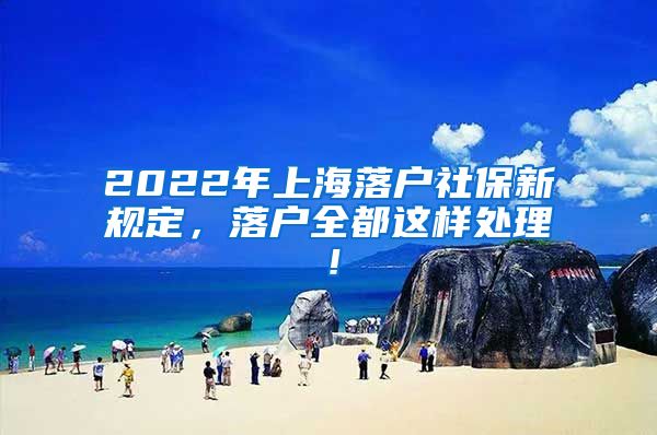 2022年上海落户社保新规定，落户全都这样处理！