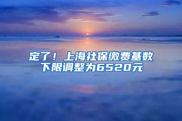 定了！上海社保缴费基数下限调整为6520元