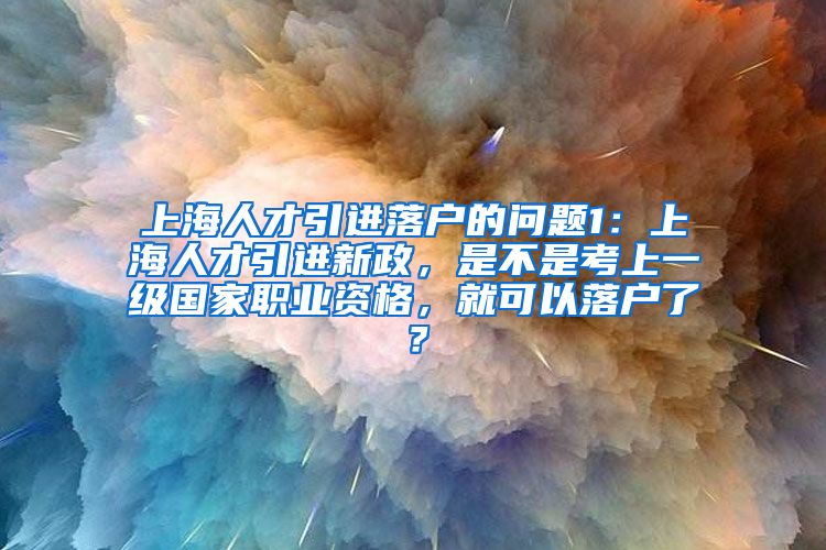 上海人才引进落户的问题1：上海人才引进新政，是不是考上一级国家职业资格，就可以落户了？