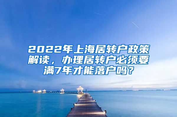 2022年上海居转户政策解读，办理居转户必须要满7年才能落户吗？