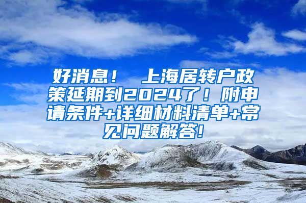 好消息！ 上海居转户政策延期到2024了！附申请条件+详细材料清单+常见问题解答!