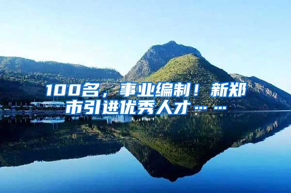 100名，事业编制！新郑市引进优秀人才……