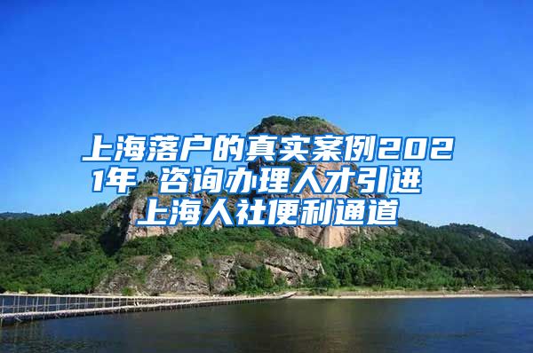 上海落户的真实案例2021年 咨询办理人才引进 上海人社便利通道