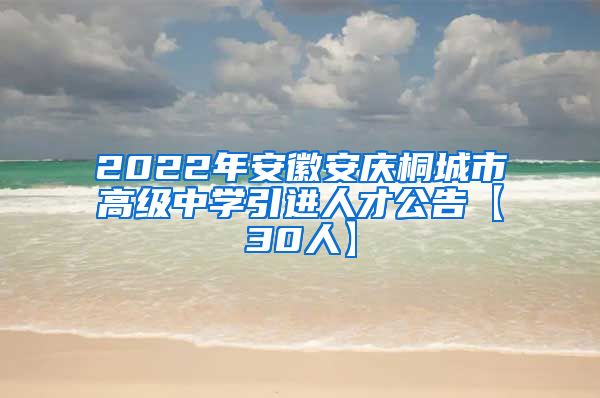 2022年安徽安庆桐城市高级中学引进人才公告【30人】