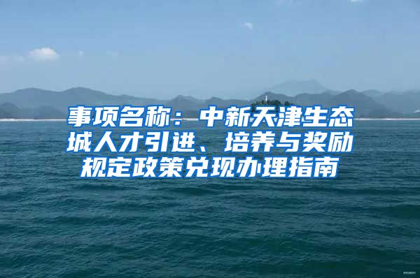 事项名称：中新天津生态城人才引进、培养与奖励规定政策兑现办理指南