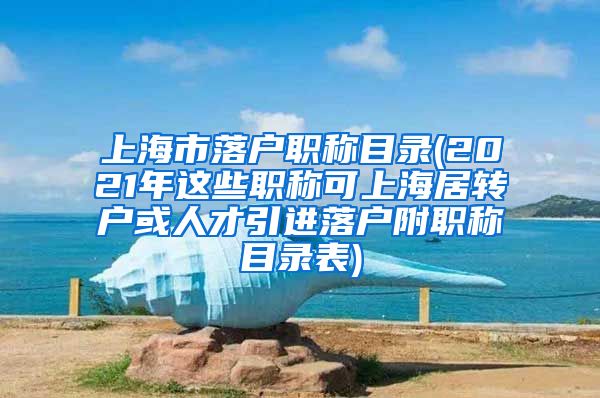 上海市落户职称目录(2021年这些职称可上海居转户或人才引进落户附职称目录表)