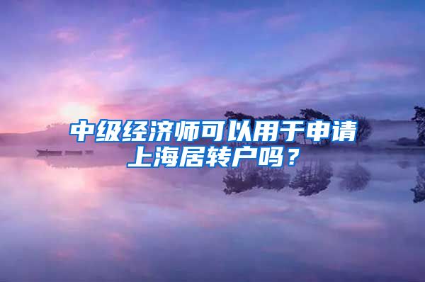 中级经济师可以用于申请上海居转户吗？