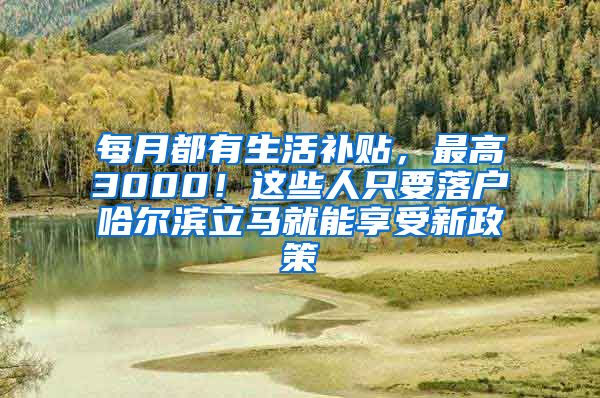 每月都有生活补贴，最高3000！这些人只要落户哈尔滨立马就能享受新政策