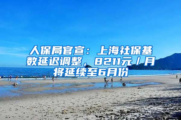 人保局官宣：上海社保基数延迟调整，8211元／月将延续至6月份