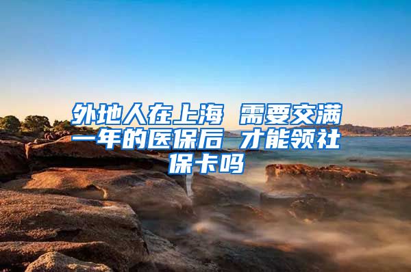 外地人在上海 需要交满一年的医保后 才能领社保卡吗