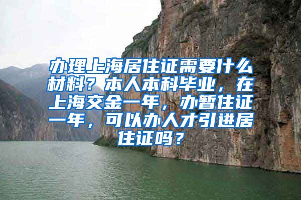 办理上海居住证需要什么材料？本人本科毕业，在上海交金一年，办暂住证一年，可以办人才引进居住证吗？