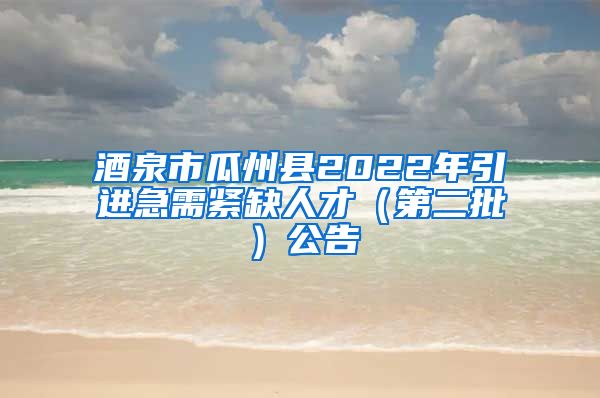 酒泉市瓜州县2022年引进急需紧缺人才（第二批）公告