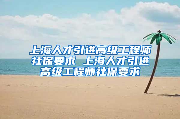 上海人才引进高级工程师社保要求 上海人才引进高级工程师社保要求