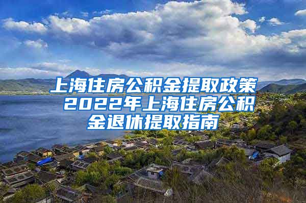 上海住房公积金提取政策 2022年上海住房公积金退休提取指南