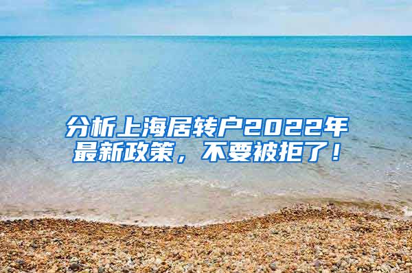 分析上海居转户2022年最新政策，不要被拒了！