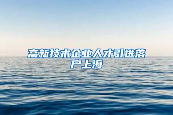 高新技术企业人才引进落户上海