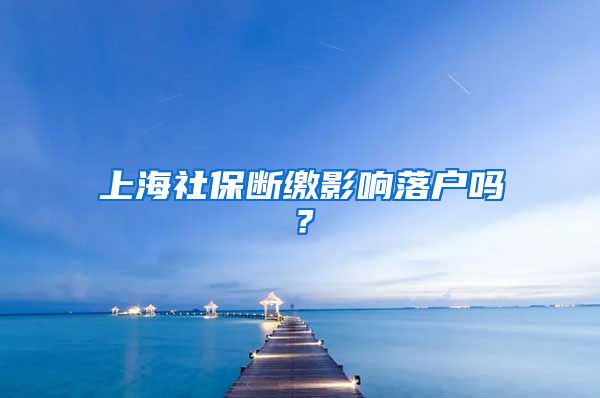 上海社保断缴影响落户吗？