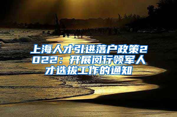 上海人才引进落户政策2022：开展闵行领军人才选拔工作的通知