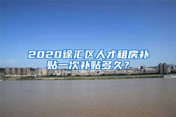 2020徐汇区人才租房补贴一次补贴多久？