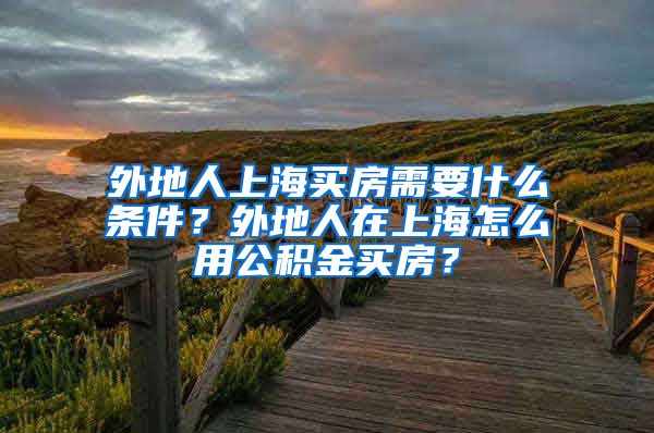 外地人上海买房需要什么条件？外地人在上海怎么用公积金买房？