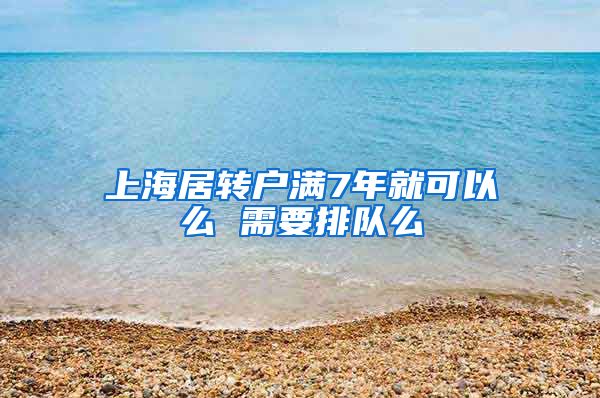 上海居转户满7年就可以么 需要排队么