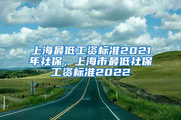 上海最低工资标准2021年社保，上海市最低社保工资标准2022