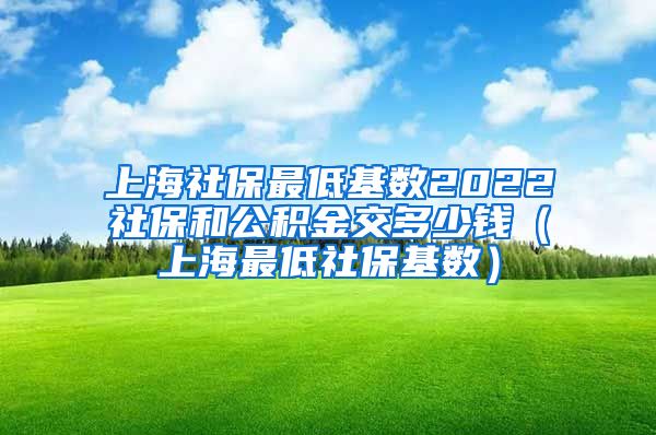 上海社保最低基数2022社保和公积金交多少钱（上海最低社保基数）