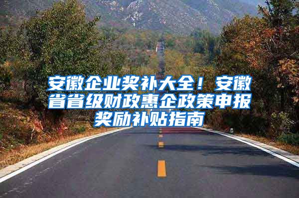 安徽企业奖补大全！安徽省省级财政惠企政策申报奖励补贴指南