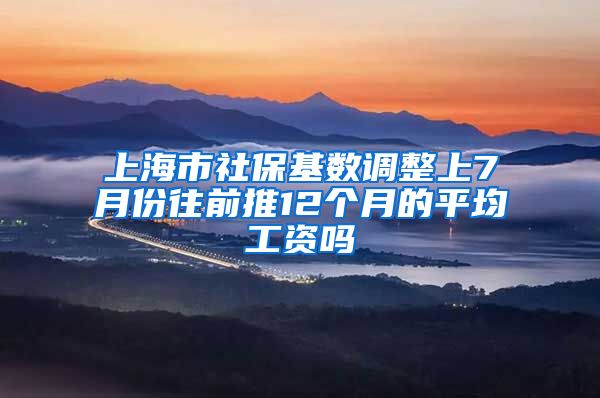 上海市社保基数调整上7月份往前推12个月的平均工资吗