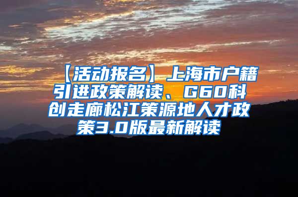 【活动报名】上海市户籍引进政策解读、G60科创走廊松江策源地人才政策3.0版最新解读