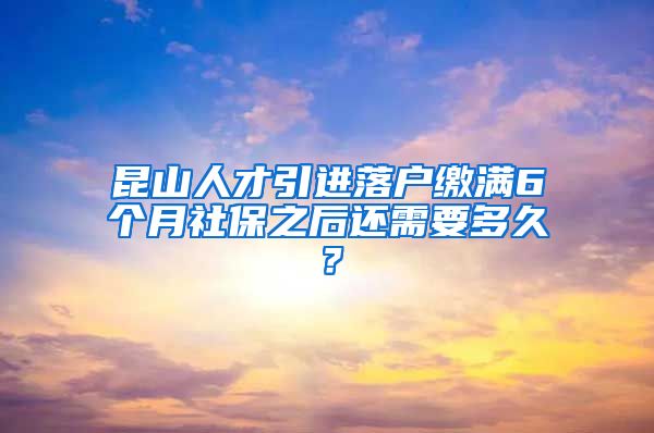 昆山人才引进落户缴满6个月社保之后还需要多久？