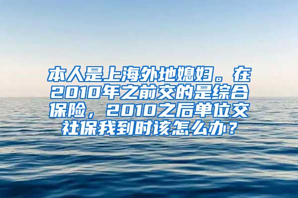 本人是上海外地媳妇。在2010年之前交的是综合保险，2010之后单位交社保我到时该怎么办？