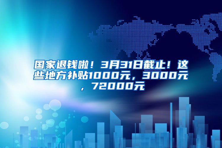 国家退钱啦！3月31日截止！这些地方补贴1000元，3000元，72000元