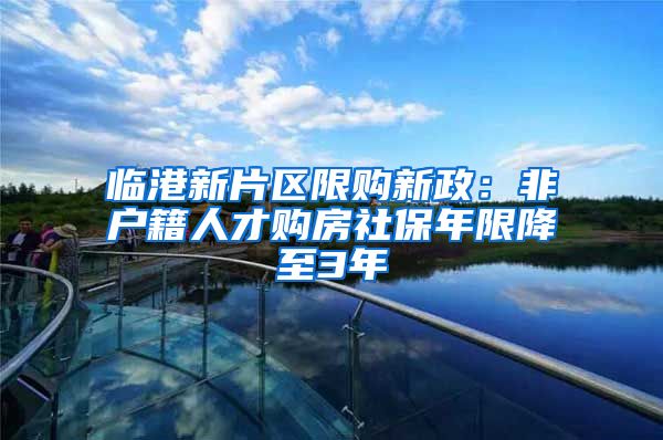 临港新片区限购新政：非户籍人才购房社保年限降至3年