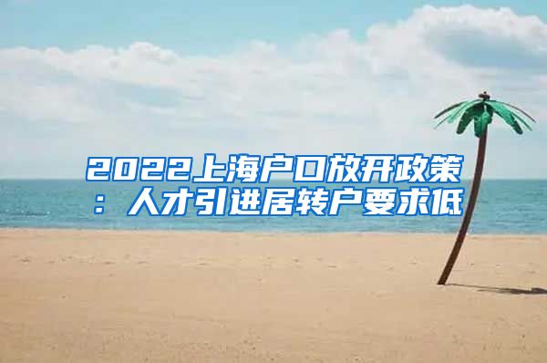 2022上海户口放开政策：人才引进居转户要求低