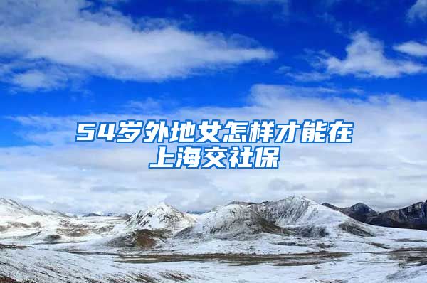 54岁外地女怎样才能在上海交社保