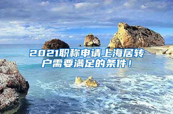 2021职称申请上海居转户需要满足的条件！