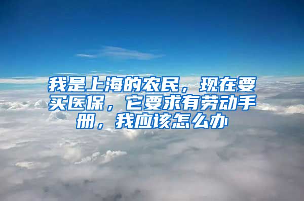 我是上海的农民，现在要买医保，它要求有劳动手册，我应该怎么办